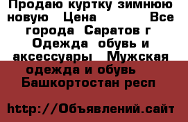 Продаю куртку зимнюю новую › Цена ­ 2 000 - Все города, Саратов г. Одежда, обувь и аксессуары » Мужская одежда и обувь   . Башкортостан респ.